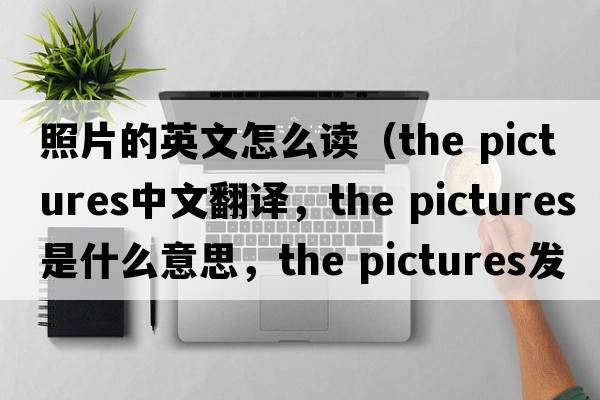 照片的英文怎么讀（the pictures中文翻譯，the pictures是什么意思，the pictures發(fā)音、用法及例句）