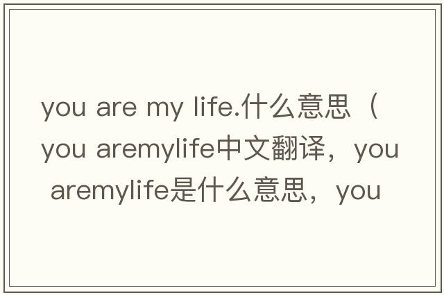 you are my life.什么意思（you aremylife中文翻譯，you aremylife是什么意思，you aremylife發(fā)音、用法及例句）