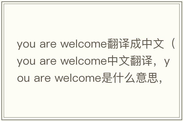 you are welcome翻譯成中文（you are welcome中文翻譯，you are welcome是什么意思，you are welcome發(fā)音、用法及例句）