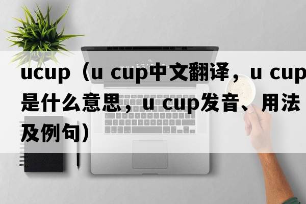 ucup（u cup中文翻譯，u cup是什么意思，u cup發(fā)音、用法及例句）
