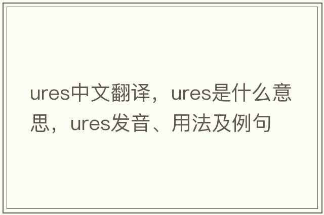 ures中文翻譯，ures是什么意思，ures發(fā)音、用法及例句