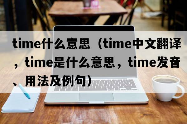 time什么意思（time中文翻譯，time是什么意思，time發(fā)音、用法及例句）