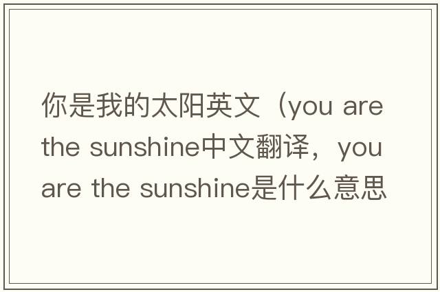 你是我的太陽(yáng)英文（you are the sunshine中文翻譯，you are the sunshine是什么意思，you are the sunshine發(fā)音、用法及例句）