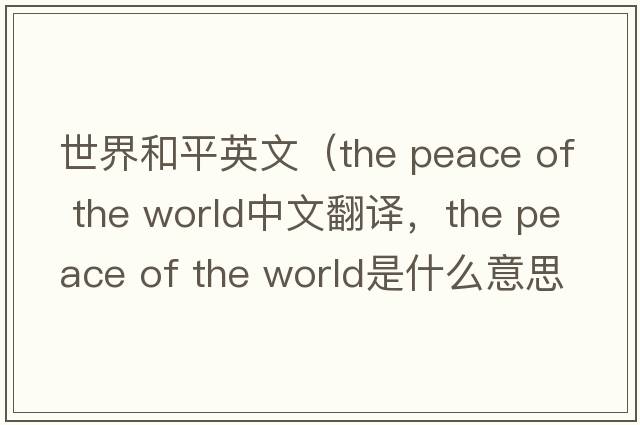 世界和平英文（the peace of the world中文翻譯，the peace of the world是什么意思，the peace of the world發(fā)音、用法及例句）