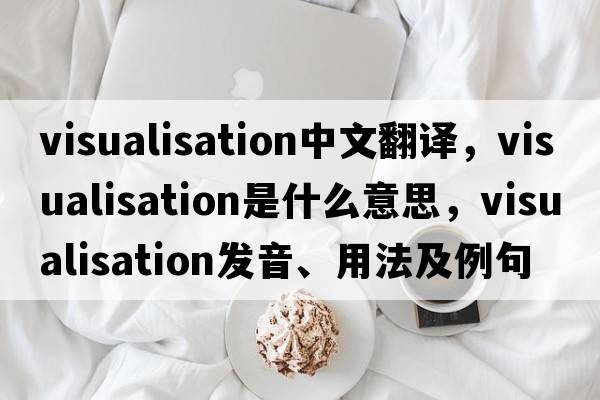visualisation中文翻譯，visualisation是什么意思，visualisation發(fā)音、用法及例句