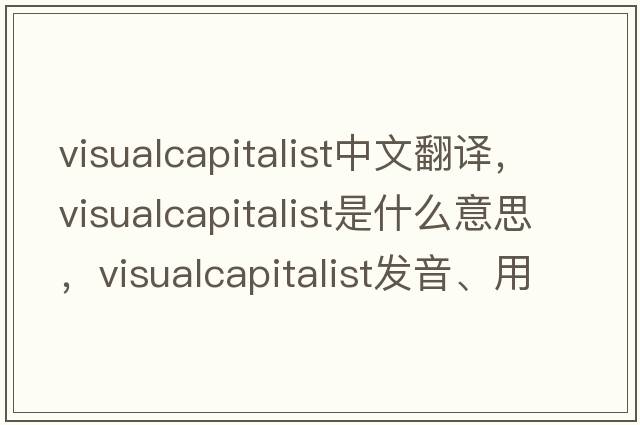 visualcapitalist中文翻譯，visualcapitalist是什么意思，visualcapitalist發(fā)音、用法及例句