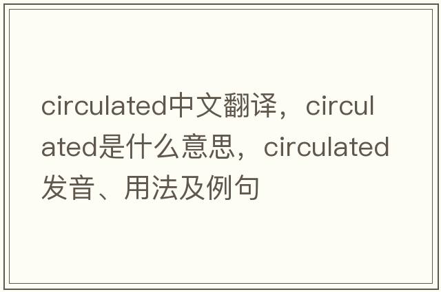 circulated中文翻譯，circulated是什么意思，circulated發(fā)音、用法及例句