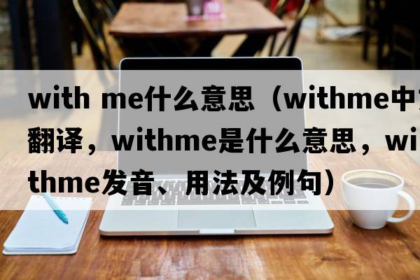 with me什么意思（withme中文翻譯，withme是什么意思，withme發(fā)音、用法及例句）