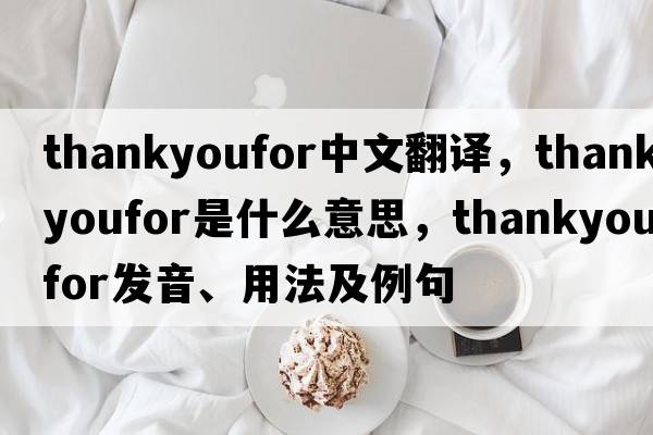 thankyoufor中文翻譯，thankyoufor是什么意思，thankyoufor發(fā)音、用法及例句