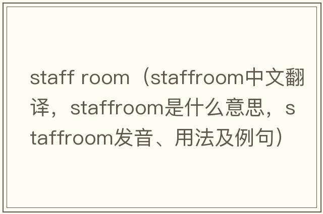 staff room（staffroom中文翻譯，staffroom是什么意思，staffroom發(fā)音、用法及例句）