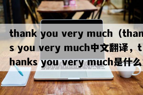 thank you very much（thanks you very much中文翻譯，thanks you very much是什么意思，thanks you very much發(fā)音、用法及例句）