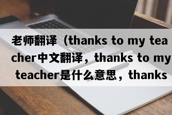 老師翻譯（thanks to my teacher中文翻譯，thanks to my teacher是什么意思，thanks to my teacher發(fā)音、用法及例句）