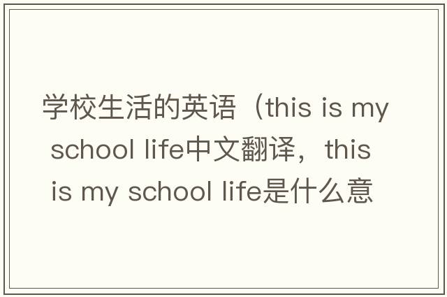 學(xué)校生活的英語(yǔ)（this is my school life中文翻譯，this is my school life是什么意思，this is my school life發(fā)音、用法及例句）