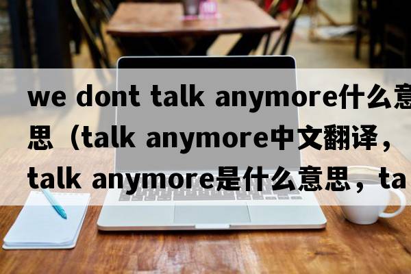 we dont talk anymore什么意思（talk anymore中文翻譯，talk anymore是什么意思，talk anymore發(fā)音、用法及例句）
