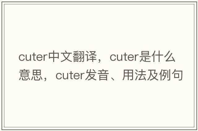 cuter中文翻譯，cuter是什么意思，cuter發(fā)音、用法及例句
