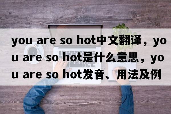you are so hot中文翻譯，you are so hot是什么意思，you are so hot發(fā)音、用法及例句