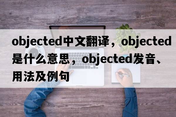 objected中文翻譯，objected是什么意思，objected發(fā)音、用法及例句