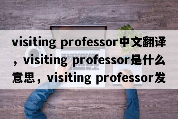 visiting professor中文翻譯，visiting professor是什么意思，visiting professor發(fā)音、用法及例句