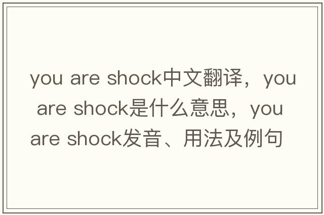 you are shock中文翻譯，you are shock是什么意思，you are shock發(fā)音、用法及例句