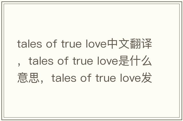 tales of true love中文翻譯，tales of true love是什么意思，tales of true love發(fā)音、用法及例句