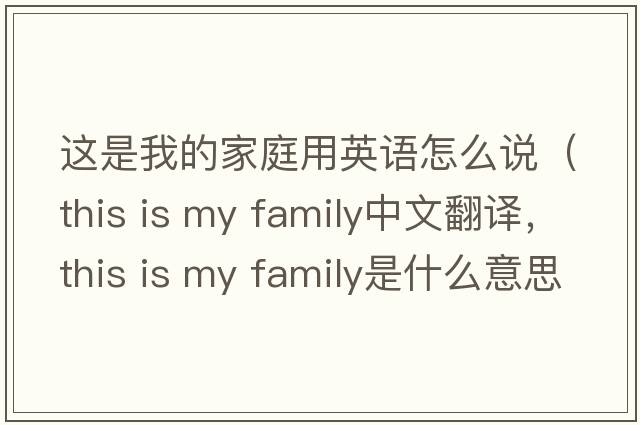 這是我的家庭用英語(yǔ)怎么說(shuō)（this is my family中文翻譯，this is my family是什么意思，this is my family發(fā)音、用法及例句）