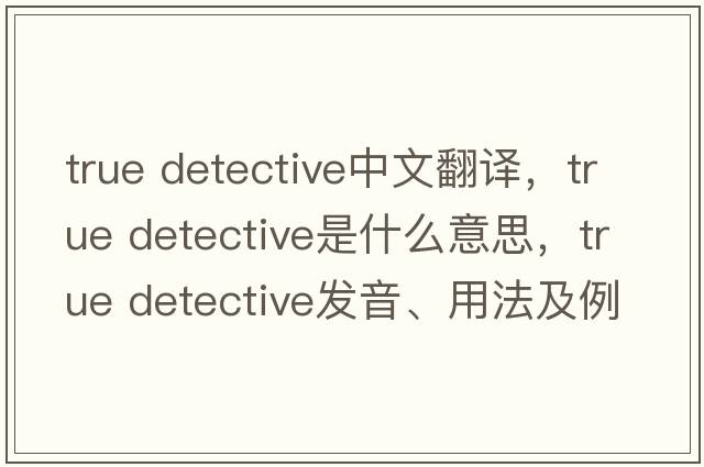 true detective中文翻譯，true detective是什么意思，true detective發(fā)音、用法及例句