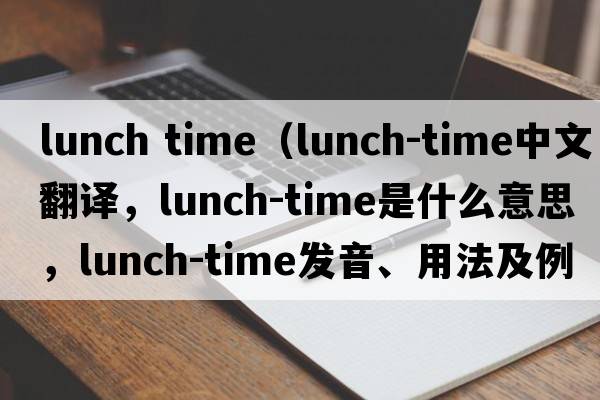 lunch time（lunch-time中文翻譯，lunch-time是什么意思，lunch-time發(fā)音、用法及例句）