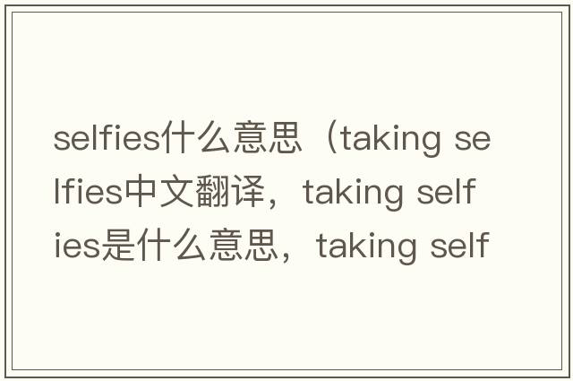 selfies什么意思（taking selfies中文翻譯，taking selfies是什么意思，taking selfies發(fā)音、用法及例句）