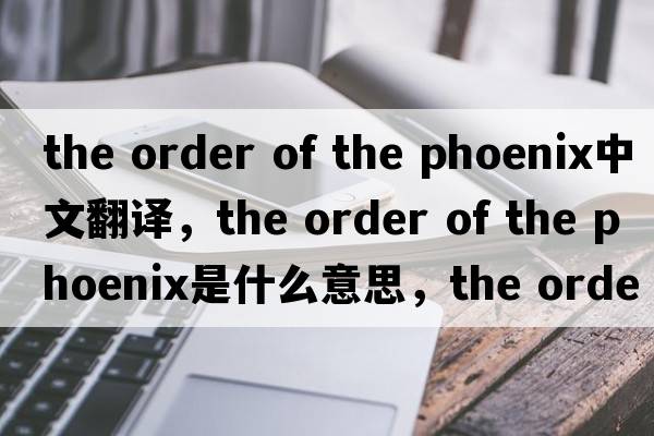 the order of the phoenix中文翻譯，the order of the phoenix是什么意思，the order of the phoenix發(fā)音、用法及例句