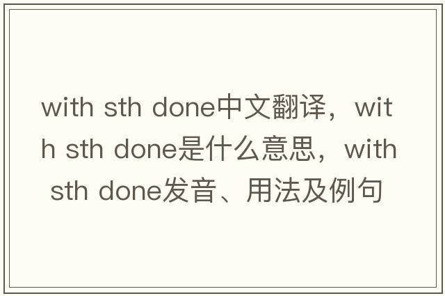 with sth done中文翻譯，with sth done是什么意思，with sth done發(fā)音、用法及例句