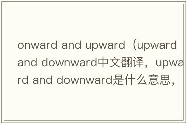 onward and upward（upward and downward中文翻譯，upward and downward是什么意思，upward and downward發(fā)音、用法及例句）