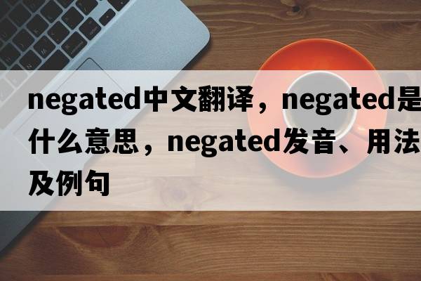 negated中文翻譯，negated是什么意思，negated發(fā)音、用法及例句