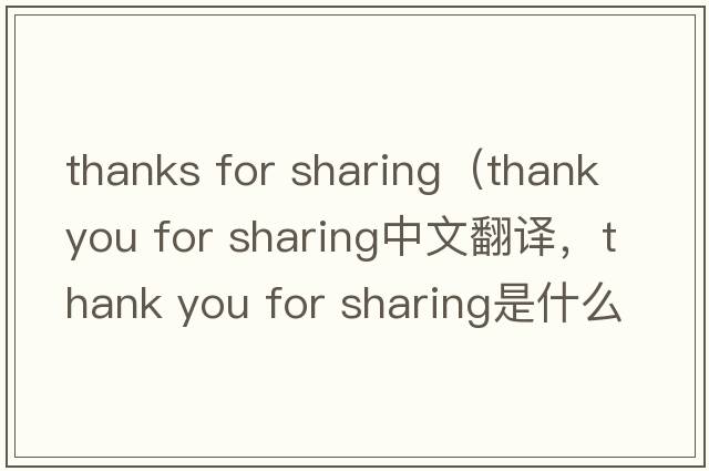 thanks for sharing（thank you for sharing中文翻譯，thank you for sharing是什么意思，thank you for sharing發(fā)音、用法及例