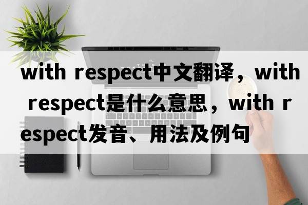 with respect中文翻譯，with respect是什么意思，with respect發(fā)音、用法及例句