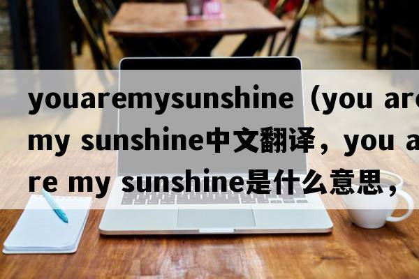 youaremysunshine（you are my sunshine中文翻譯，you are my sunshine是什么意思，you are my sunshine發(fā)音、用法及例句）