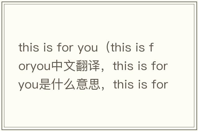 this is for you（this is foryou中文翻譯，this is foryou是什么意思，this is foryou發(fā)音、用法及例句）