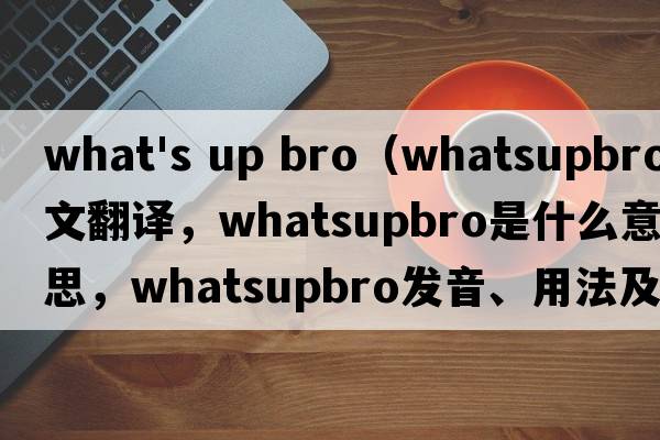 what's up bro（whatsupbro中文翻譯，whatsupbro是什么意思，whatsupbro發(fā)音、用法及例句）
