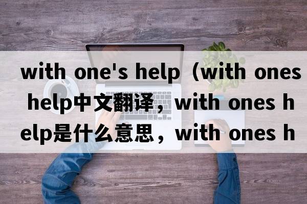 with one's help（with ones help中文翻譯，with ones help是什么意思，with ones help發(fā)音、用法及例句）