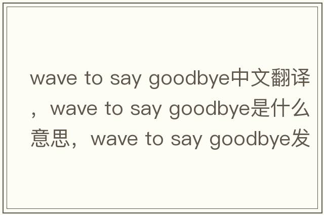 wave to say goodbye中文翻譯，wave to say goodbye是什么意思，wave to say goodbye發(fā)音、用法及例句
