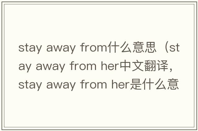 stay away from什么意思（stay away from her中文翻譯，stay away from her是什么意思，stay away from her發(fā)音、用法及例句）
