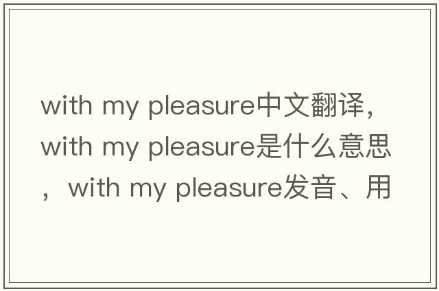 with my pleasure中文翻譯，with my pleasure是什么意思，with my pleasure發(fā)音、用法及例句