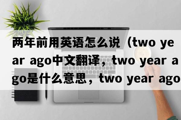 兩年前用英語(yǔ)怎么說(shuō)（two year ago中文翻譯，two year ago是什么意思，two year ago發(fā)音、用法及例句）