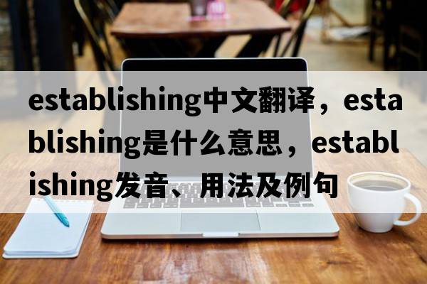 establishing中文翻譯，establishing是什么意思，establishing發(fā)音、用法及例句