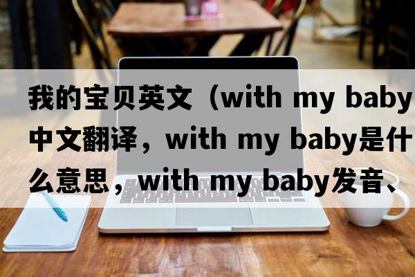 我的寶貝英文（with my baby中文翻譯，with my baby是什么意思，with my baby發(fā)音、用法及例句）
