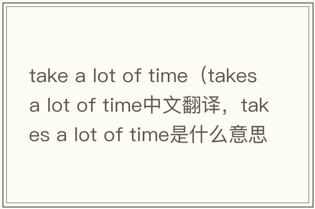 take a lot of time（takes a lot of time中文翻譯，takes a lot of time是什么意思，takes a lot of time發(fā)音、用法及例句）