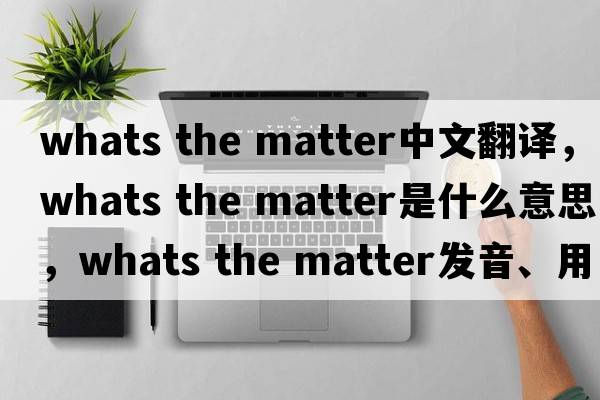 whats the matter中文翻譯，whats the matter是什么意思，whats the matter發(fā)音、用法及例句