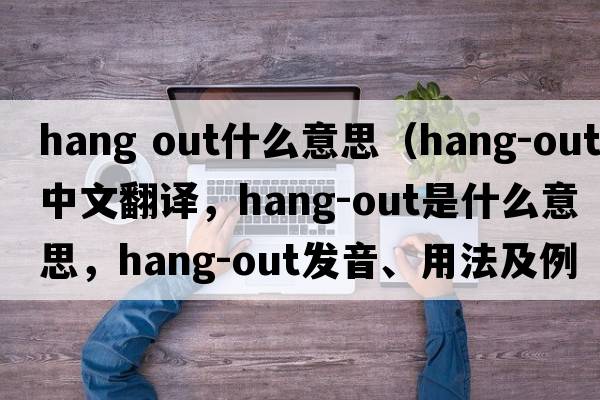 hang out什么意思（hang-out中文翻譯，hang-out是什么意思，hang-out發(fā)音、用法及例句）