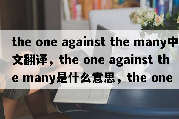 the one against the many中文翻譯，the one against the many是什么意思，the one against the many發(fā)音、用法及例句