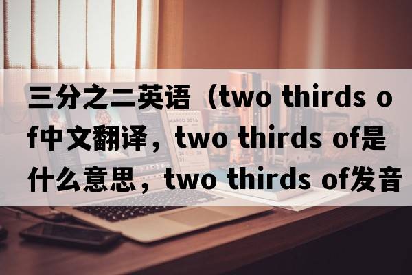 三分之二英語(yǔ)（two thirds of中文翻譯，two thirds of是什么意思，two thirds of發(fā)音、用法及例句）