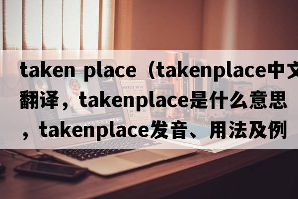 taken place（takenplace中文翻譯，takenplace是什么意思，takenplace發(fā)音、用法及例句）